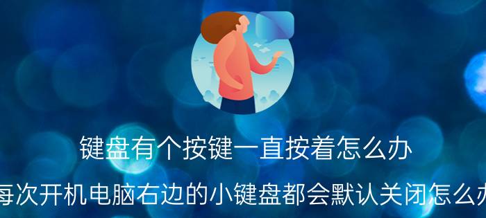 键盘有个按键一直按着怎么办 每次开机电脑右边的小键盘都会默认关闭怎么办？